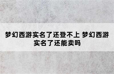 梦幻西游实名了还登不上 梦幻西游实名了还能卖吗